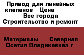 Привод для линейных клапанов › Цена ­ 5 000 - Все города Строительство и ремонт » Материалы   . Северная Осетия,Владикавказ г.